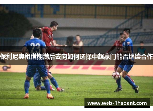 保利尼奥租借期满后去向如何选择中超豪门能否继续合作
