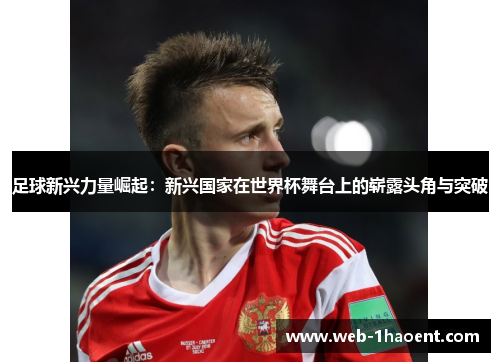 足球新兴力量崛起：新兴国家在世界杯舞台上的崭露头角与突破