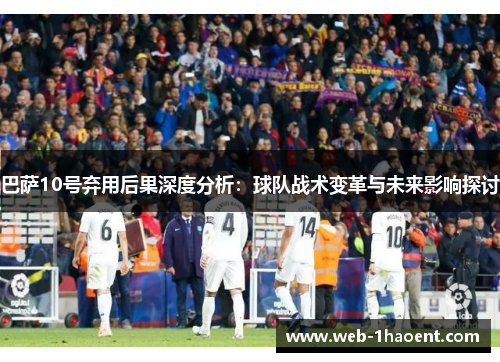 巴萨10号弃用后果深度分析：球队战术变革与未来影响探讨