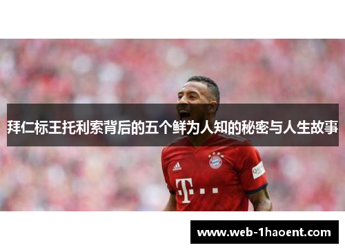 拜仁标王托利索背后的五个鲜为人知的秘密与人生故事