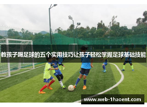 教孩子踢足球的五个实用技巧让孩子轻松掌握足球基础技能