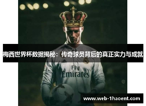 梅西世界杯数据揭秘：传奇球员背后的真正实力与成就