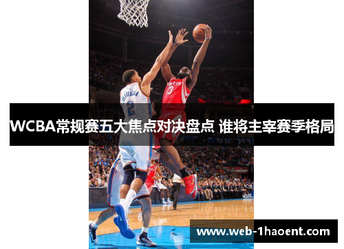 WCBA常规赛五大焦点对决盘点 谁将主宰赛季格局
