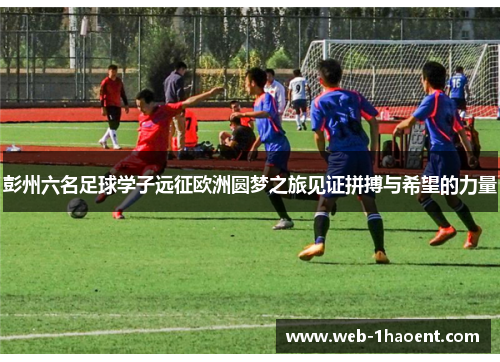彭州六名足球学子远征欧洲圆梦之旅见证拼搏与希望的力量