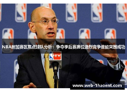 NBA附加赛区焦点球队分析：争夺季后赛席位激烈竞争谁能突围成功