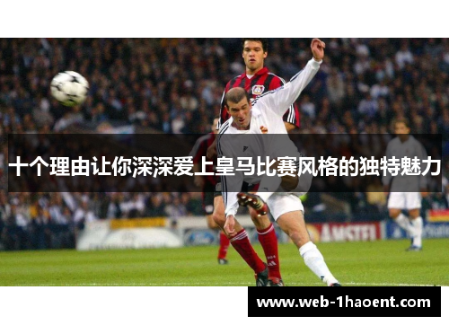 十个理由让你深深爱上皇马比赛风格的独特魅力