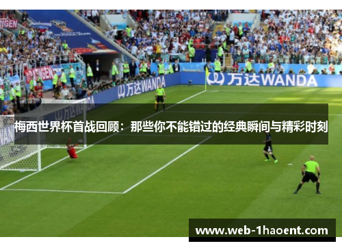 梅西世界杯首战回顾：那些你不能错过的经典瞬间与精彩时刻