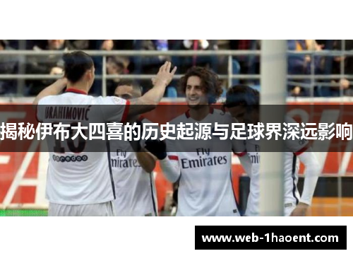 揭秘伊布大四喜的历史起源与足球界深远影响