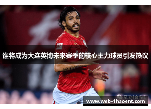 谁将成为大连英博未来赛季的核心主力球员引发热议