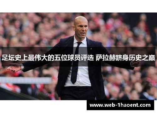 足坛史上最伟大的五位球员评选 萨拉赫跻身历史之巅