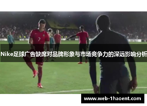 Nike足球广告缺席对品牌形象与市场竞争力的深远影响分析
