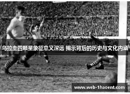 乌拉圭四颗星象征意义深远 揭示背后的历史与文化内涵