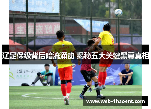 辽足保级背后暗流涌动 揭秘五大关键黑幕真相