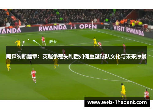 阿森纳新篇章：英超争冠失利后如何重塑球队文化与未来愿景