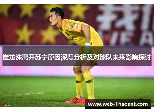 崔龙洙离开苏宁原因深度分析及对球队未来影响探讨 崔龙洙离开苏宁原因深度分析及对球队未来影响探讨