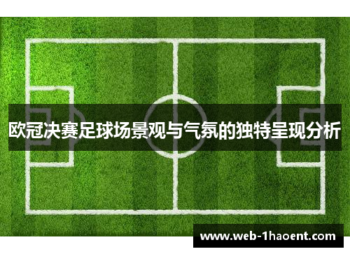 欧冠决赛足球场景观与气氛的独特呈现分析
