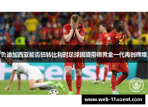鲁迪加西亚能否扭转比利时足球困境带领黄金一代再创辉煌