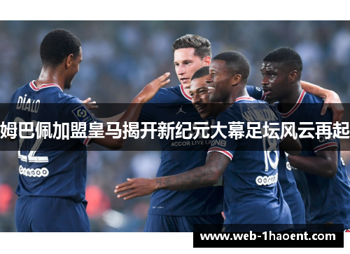 姆巴佩加盟皇马揭开新纪元大幕足坛风云再起