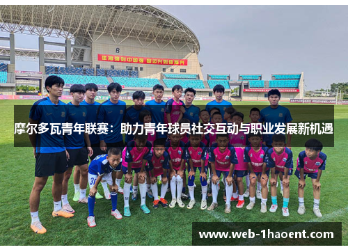 摩尔多瓦青年联赛:助力青年球员社交互动与职业发展新机遇 摩尔多瓦青年联赛:助力青年球员社交互动与职业发展新机遇