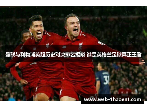 曼联与利物浦英超历史对决排名揭晓 谁是英格兰足球真正王者 曼联与利物浦英超历史对决排名揭晓 谁是英格兰足球真正王者