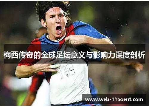 梅西传奇的全球足坛意义与影响力深度剖析 梅西传奇的全球足坛意义与影响力深度剖析