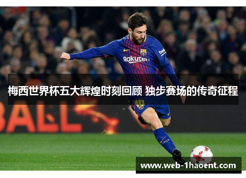 梅西世界杯五大辉煌时刻回顾 独步赛场的传奇征程