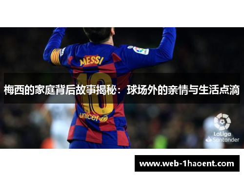 梅西的家庭背后故事揭秘:球场外的亲情与生活点滴 梅西的家庭背后故事揭秘:球场外的亲情与生活点滴