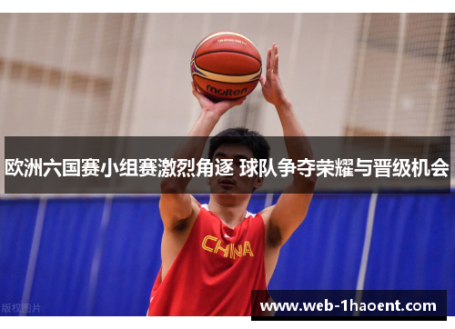 欧洲六国赛小组赛激烈角逐 球队争夺荣耀与晋级机会 欧洲六国赛小组赛激烈角逐 球队争夺荣耀与晋级机会