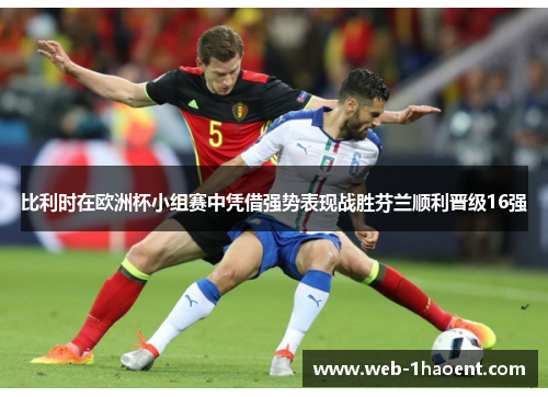 比利时在欧洲杯小组赛中凭借强势表现战胜芬兰顺利晋级16强 比利时在欧洲杯小组赛中凭借强势表现战胜芬兰顺利晋级16强