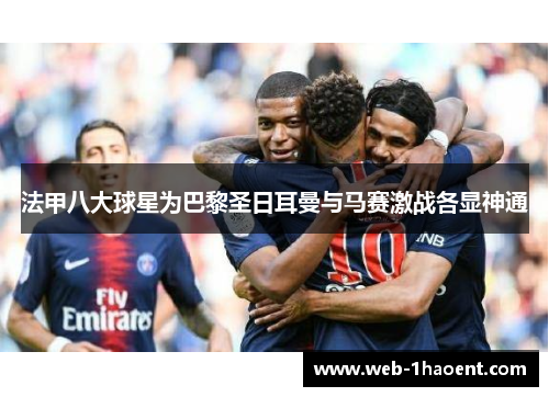 法甲八大球星为巴黎圣日耳曼与马赛激战各显神通 法甲八大球星为巴黎圣日耳曼与马赛激战各显神通