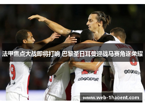 法甲焦点大战即将打响 巴黎圣日耳曼迎战马赛角逐荣耀 法甲焦点大战即将打响 巴黎圣日耳曼迎战马赛角逐荣耀
