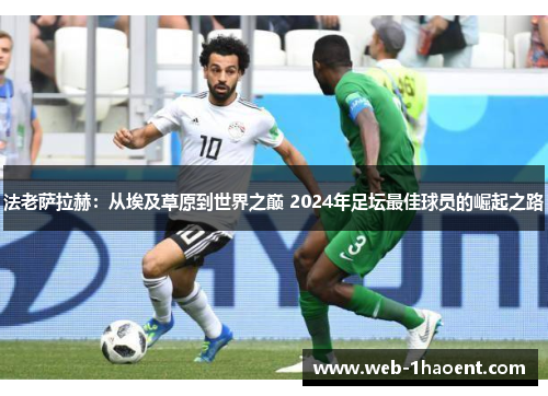 法老萨拉赫:从埃及草原到世界之巅 2024年足坛最佳球员的崛起之路 法老萨拉赫:从埃及草原到世界之巅 2024年足坛最佳球员的崛起之路