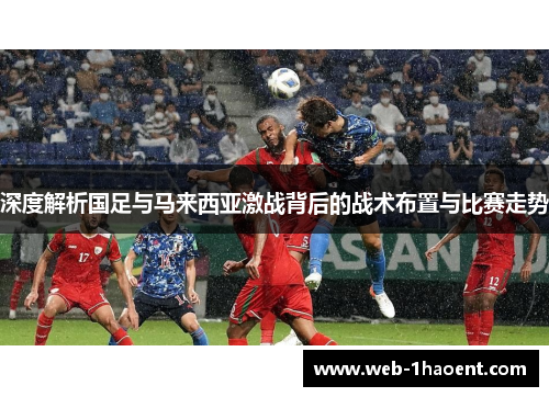 深度解析国足与马来西亚激战背后的战术布置与比赛走势 深度解析国足与马来西亚激战背后的战术布置与比赛走势