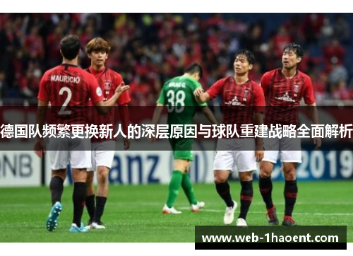 德国队频繁更换新人的深层原因与球队重建战略全面解析 德国队频繁更换新人的深层原因与球队重建战略全面解析