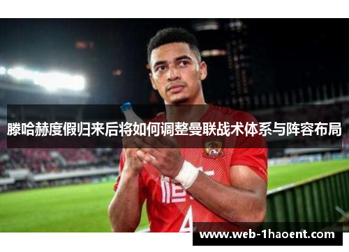 滕哈赫度假归来后将如何调整曼联战术体系与阵容布局 滕哈赫度假归来后将如何调整曼联战术体系与阵容布局