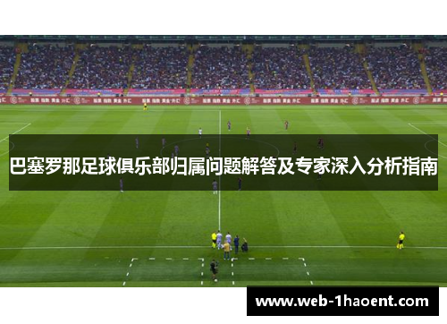 巴塞罗那足球俱乐部归属问题解答及专家深入分析指南 巴塞罗那足球俱乐部归属问题解答及专家深入分析指南