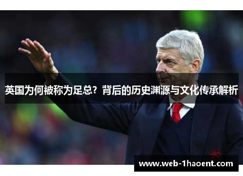英国为何被称为足总?背后的历史渊源与文化传承解析 英国为何被称为足总?背后的历史渊源与文化传承解析