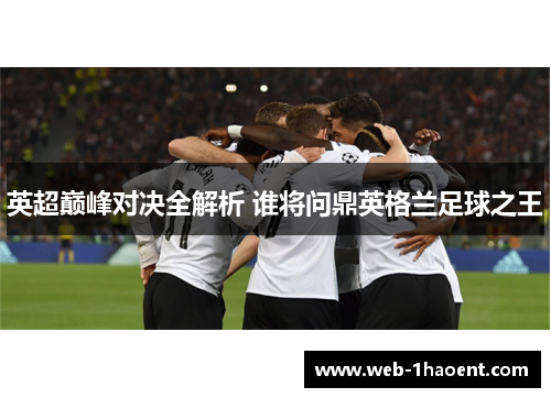 英超巅峰对决全解析 谁将问鼎英格兰足球之王 英超巅峰对决全解析 谁将问鼎英格兰足球之王