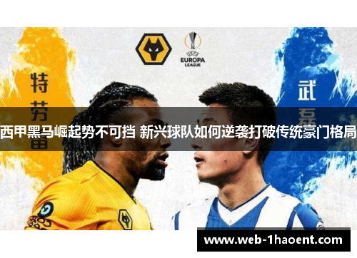西甲黑马崛起势不可挡 新兴球队如何逆袭打破传统豪门格局 西甲黑马崛起势不可挡 新兴球队如何逆袭打破传统豪门格局