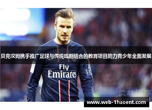 贝克汉姆携手推广足球与传统戏剧结合的教育项目助力青少年全面发展 贝克汉姆携手推广足球与传统戏剧结合的教育项目助力青少年全面发展