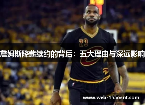 詹姆斯降薪续约的背后:五大理由与深远影响 詹姆斯降薪续约的背后:五大理由与深远影响