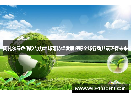 阿扎尔绿色倡议助力地球可持续发展呼吁全球行动共筑环保未来