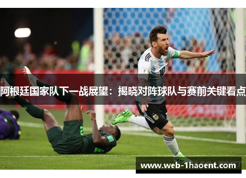 阿根廷国家队下一战展望:揭晓对阵球队与赛前关键看点 阿根廷国家队下一战展望:揭晓对阵球队与赛前关键看点