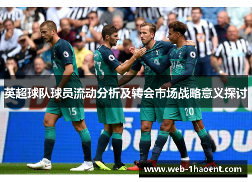 英超球队球员流动分析及转会市场战略意义探讨 英超球队球员流动分析及转会市场战略意义探讨