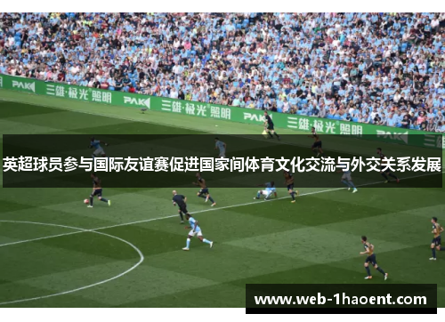 英超球员参与国际友谊赛促进国家间体育文化交流与外交关系发展