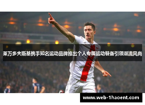 莱万多夫斯基携手知名运动品牌推出个人专属运动装备引领潮流风尚