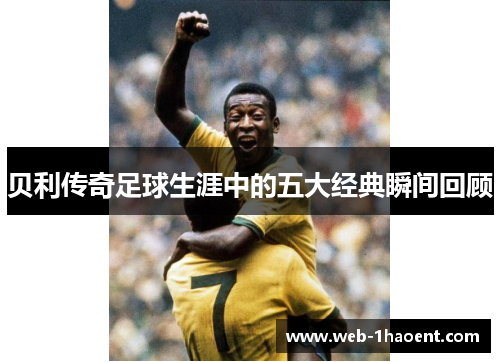 贝利传奇足球生涯中的五大经典瞬间回顾