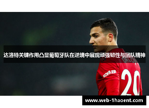达洛特关键作用凸显葡萄牙队在逆境中展现顽强韧性与团队精神
