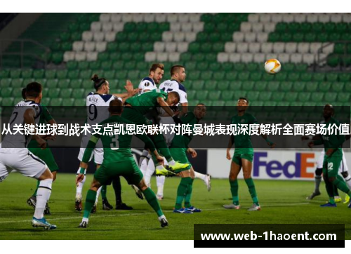 从关键进球到战术支点凯恩欧联杯对阵曼城表现深度解析全面赛场价值