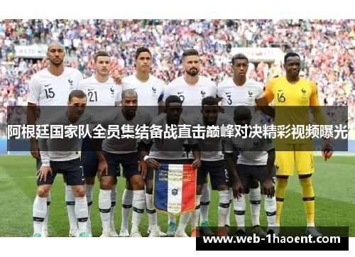 阿根廷国家队全员集结备战直击巅峰对决精彩视频曝光